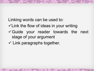 Linking words can be used to:
Link the flow of ideas in your writing
Guide your reader towards the next
stage of your argument
 Link paragraphs together.
 