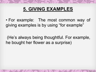 5. GIVING EXAMPLES
• For example: The most common way of
giving examples is by using “for example”
(He’s always being thoughtful. For example,
he bought her flower as a surprise)
 