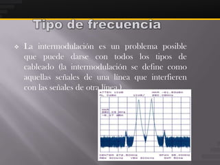    La intermodulación es un problema posible
    que puede darse con todos los tipos de
    cableado (la intermodulación se define como
    aquellas señales de una línea que interfieren
    con las señales de otra línea.)
 