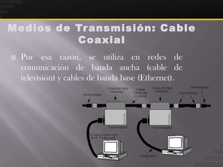 Medios de Tr ansmisión: Ca ble
          Coaxial
   Por esa razón, se utiliza en redes de
    comunicación de banda ancha (cable de
    televisión) y cables de banda base (Ethernet).
 