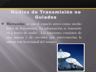 Medios de Tr ansmisión no
              Guiados
 Microondas: se usa el espacio aéreo como medio
  físico de transmisión. La información se transmite
  en a través de ondas . Las estaciones consisten de
  una antena y de circuitos que interconectan la
  antena con la terminal del usuario.
 