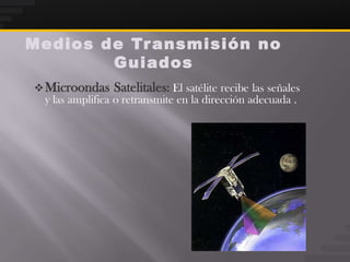 Medios de Tr ansmisión no
        Guiados
 Microondas    Satelitales: El satélite recibe las señales
 y las amplifica o retransmite en la dirección adecuada .
 