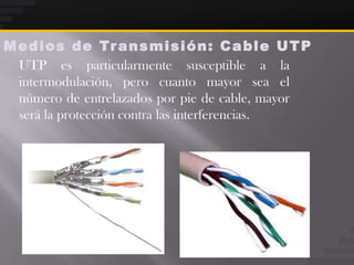 M e d i o s d e Tr a n s m i s i ó n : C a b l e U T P
  UTP es particularmente susceptible a la
  intermodulación, pero cuanto mayor sea el
  número de entrelazados por pie de cable, mayor
  será la protección contra las interferencias.
 