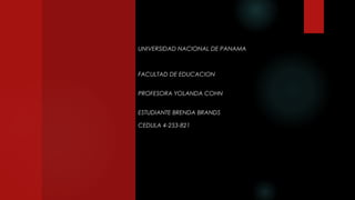 UNIVERSIDAD NACIONAL DE PANAMA
FACULTAD DE EDUCACION
PROFESORA YOLANDA COHN
ESTUDIANTE BRENDA BRANDS
CEDULA 4-253-821
 