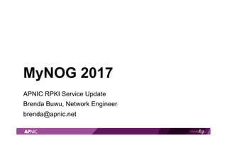 MyNOG 2017
APNIC RPKI Service Update
Brenda Buwu, Network Engineer
brenda@apnic.net
 