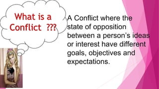 What o
A Conflict where the
state of opposition
between a person’s ideas
or interest have different
goals, objectives and
expectations.
 