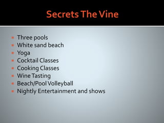  Three pools
 White sand beach
 Yoga
 Cocktail Classes
 Cooking Classes
 WineTasting
 Beach/PoolVolleyball
 Nightly Entertainment and shows
 