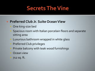  Preferred Club Jr. Suite OceanView
 One king-size bed
 Spacious room with Italian porcelain floors and separate
sitting area
 Luxurious bathroom wrapped in white glass
 Preferred Club privileges
 Private balcony with teak wood furnishings
 Ocean view
 712 sq. ft.
 