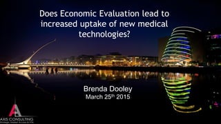 Does Economic Evaluation lead to
increased uptake of new medical
technologies?
Brenda Dooley
March 25th 2015
 