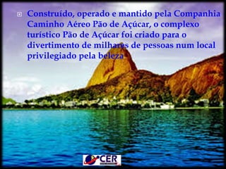  Construído, operado e mantido pela Companhia
Caminho Aéreo Pão de Açúcar, o complexo
turístico Pão de Açúcar foi criado para o
divertimento de milhares de pessoas num local
privilegiado pela beleza
 