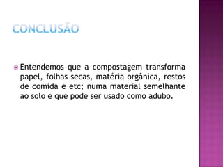  Entendemos  que a compostagem transforma
 papel, folhas secas, matéria orgânica, restos
 de comida e etc; numa material semelhante
 ao solo e que pode ser usado como adubo.
 