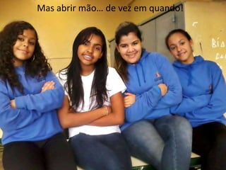 Mas abrir mão… de vez em quando!

 