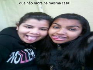 … que não mora na mesma casa!

 