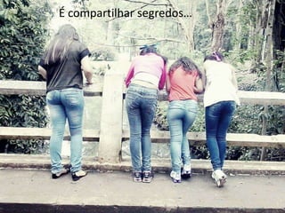 É compartilhar segredos…

 