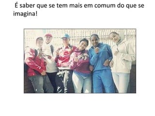 É saber que se tem mais em comum do que se
imagina!

 