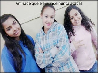 Amizade que é amizade nunca acaba!

 