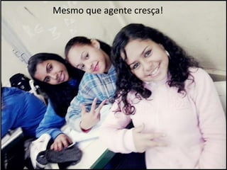 Mesmo que agente cresça!

 