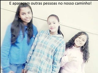 E apareçam outras pessoas no nosso caminho!

 