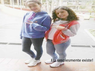 Ela simplesmente existe!

 