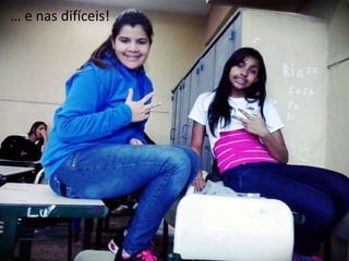 … e nas difíceis!

 