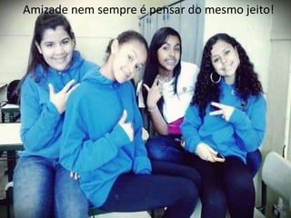 Amizade nem sempre é pensar do mesmo jeito!

 