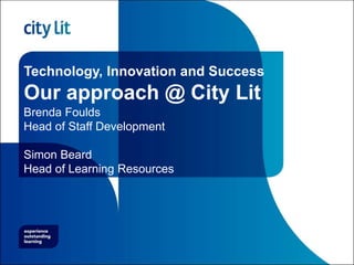 Technology, Innovation and Success
Our approach @ City Lit
Brenda Foulds
Head of Staff Development
Simon Beard
Head of Learning Resources
 