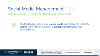 Social Media Management (1/2)
Understanding a business’ unique goals, and drilling down to the
needs allows the selection of a digital marketing mix that
maximizes ROI.
Digital Commerce Pillars: IV Marketing & Commercial
 