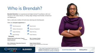 Brendah Mwirichia is an experienced and highly trained IT practitioner with over
16 years in the media industry. A cutting-edge strategic brand builder, techpreneur
and digital guru.
She’s a wife and a mother of 4 who loves dancing and shooting pool.
Web Development
Software Development
Digital Marketing
Brand Strategy
With over 16 years experience in:
Education
Stanford Seed Transformation Program
Stanford University Graduate
School of Business
BSc in Computer Studies
University of Sunderland
BSc in Mathematics (Operations Research)
University of Nairobi
Higher National Diploma
Institute for the Management of Information
Systems - UK
Brand Growth
Influencer Management
Media Planning
Public Relations
Who is Brendah?
 