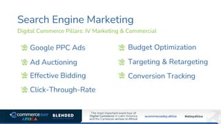 Search Engine Marketing
Google PPC Ads
Ad Auctioning
Effective Bidding
Click-Through-Rate
Budget Optimization
Targeting & Retargeting
Conversion Tracking
Digital Commerce Pillars: IV Marketing & Commercial
 