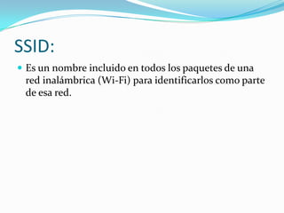 SSID:
 Es un nombre incluido en todos los paquetes de una
 red inalámbrica (Wi-Fi) para identificarlos como parte
 de esa red.
 