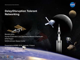 National Aeronautics and Space Administration
Delay/Disruption Tolerant
Networking
Brenda Lyons
Human Exploration and Operations Mission Directorate
DTN Project
NASA/Johnson Space Center
Presented at NDBS 2016, Helsinki, Finland
22 September 2016
 