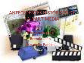 ANTECEDENTES HISTÓRICOS DE
LA MULTIMEDIA
Preparado por:
Brenda Jaén
Meybelin Batista
 