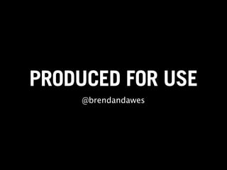 PRODUCED FOR USE
     @brendandawes
 