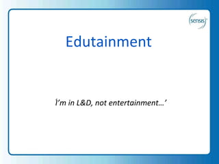 Edutainment ‘ I’m in L&D, not entertainment…’ 