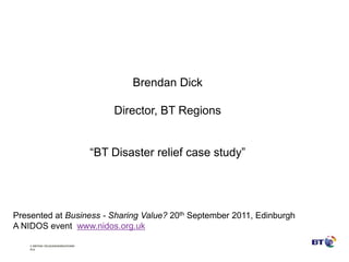 Reduced Absenteeism Flexible working has reduced absenteeism to 3.1% -  20% below UK average ,[object Object],Brendan Dick Director, BT Regions “BT Disaster relief case study” Presented at Business - Sharing Value? 20th September 2011, EdinburghA NIDOS event  www.nidos.org.uk 