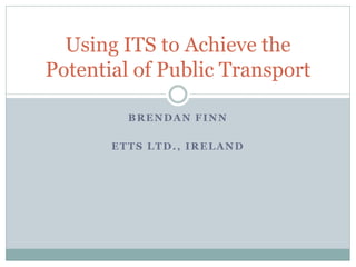 Using ITS to Achieve the
Potential of Public Transport

         BRENDAN FINN

       ETTS LTD., IRELAND
 