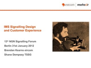 IMS Signalling Design  and Customer Experience 13 th  NGN Signalling Forum Berlin 31st January 2012 Brendan Kearns eircom Shane Dempsey TSSG 