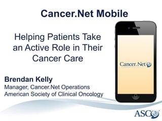 Cancer.Net Mobile

   Helping Patients Take
   an Active Role in Their
       Cancer Care

Brendan Kelly
Manager, Cancer.Net Operations
American Society of Clinical Oncology
 