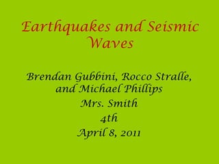 Earthquakes and Seismic Waves Brendan Gubbini, Rocco Stralle, and Michael Phillips Mrs. Smith 4th April 8, 2011 