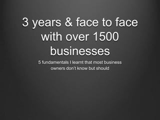 3 years & face to face
with over 1500
businesses
5 fundamentals I learnt that most business
owners don’t know but should
 