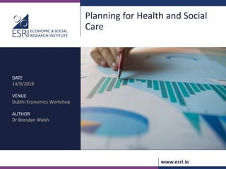 www.esri.ie
Planning for Health and Social
Care
DATE
14/9/2019
VENUE
Dublin Economics Workshop
AUTHOR
Dr Brendan Walsh
 