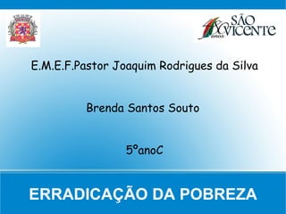 E.M.E.F.Pastor Joaquim Rodrigues da Silva


         Brenda Santos Souto


                 5ºanoC


ERRADICAÇÃO DA POBREZA
 