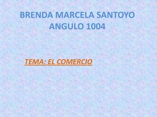 BRENDA MARCELA SANTOYO
ANGULO 1004

TEMA: EL COMERCIO

 