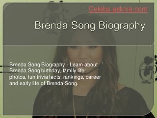 Celebs.asknia.com
Brenda Song Biography - Learn about
Brenda Song birthday, family life,
photos, fun trivia facts, rankings, career
and early life of Brenda Song.
 