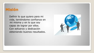 Misión
Definir lo que quiero para mi
vida, teniéndome confianza en
mi misma y en lo que soy
capaz de lograr por ellos.
Con esfuerzo y dedicación
obteniendo buenos resultados.
 
