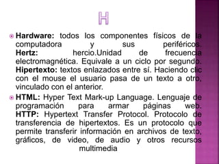  Hardware: todos los componentes físicos de la
computadora y sus periféricos.
Hertz: hercio.Unidad de frecuencia
electrom...