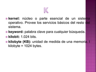  kernel: núcleo o parte esencial de un sistema
operativo. Provee los servicios básicos del resto del
sistema.
 keyword: ...