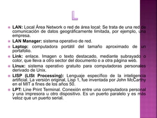  LAN: Local Área Network o red de área local: Se trata de una red de
comunicación de datos geográficamente limitada, por ...
