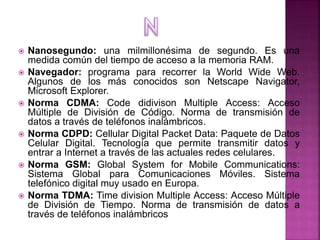  Nanosegundo: una milmillonésima de segundo. Es una
medida común del tiempo de acceso a la memoria RAM.
 Navegador: prog...