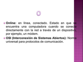  Online: en línea, conectado. Estado en que se
encuentra una computadora cuando se conecta
directamente con la red a trav...